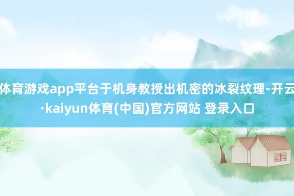 体育游戏app平台于机身教授出机密的冰裂纹理-开云·kaiyun体育(中国)官方网站 登录入口