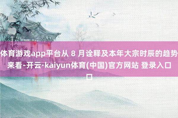 体育游戏app平台从 8 月诠释及本年大宗时辰的趋势来看-开
