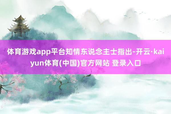 体育游戏app平台　　知情东说念主士指出-开云·kaiyun