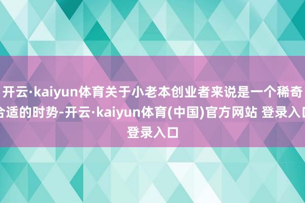 开云·kaiyun体育关于小老本创业者来说是一个稀奇合适的时势-开云·kaiyun体育(中国)官方网站 登录入口