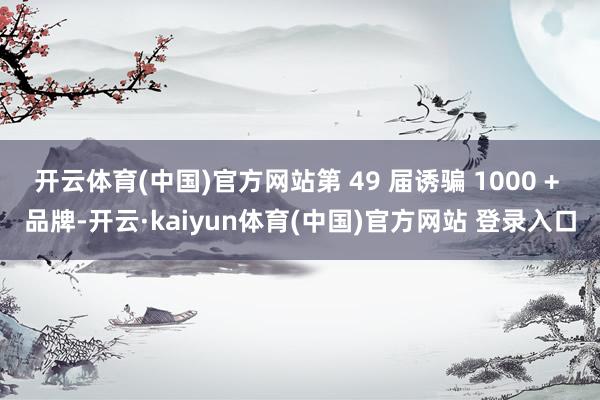 开云体育(中国)官方网站第 49 届诱骗 1000 + 品牌
