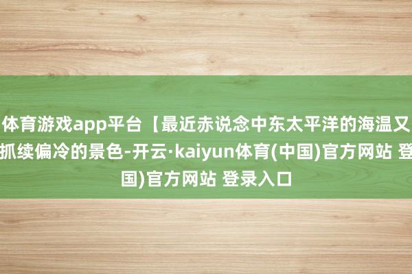 体育游戏app平台【最近赤说念中东太平洋的海温又出现了抓续偏
