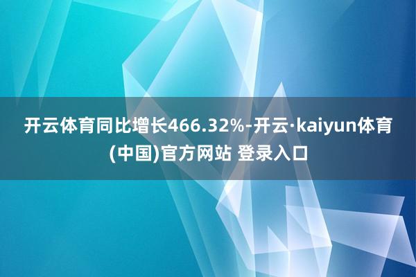 开云体育同比增长466.32%-开云·kaiyun体育(中国