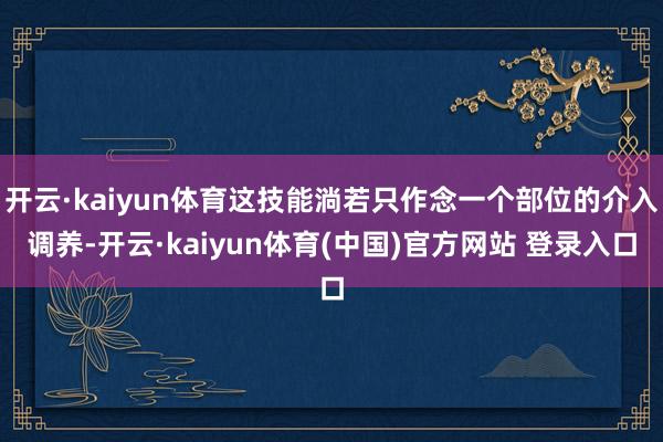 开云·kaiyun体育这技能淌若只作念一个部位的介入调养-开