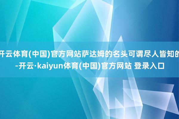开云体育(中国)官方网站萨达姆的名头可谓尽人皆知的-开云·k