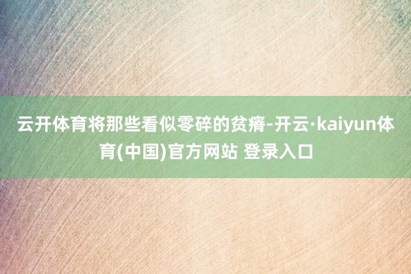 云开体育将那些看似零碎的贫瘠-开云·kaiyun体育(中国)