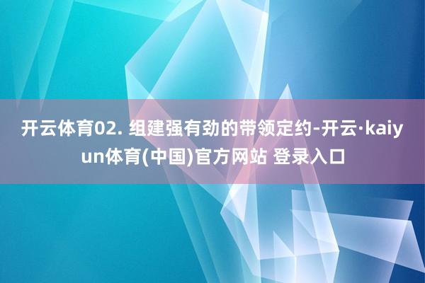开云体育02. 组建强有劲的带领定约-开云·kaiyun体育