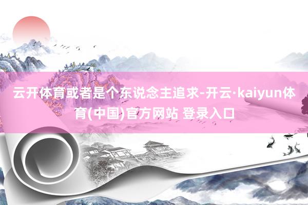 云开体育或者是个东说念主追求-开云·kaiyun体育(中国)