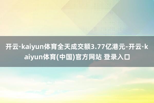 开云·kaiyun体育全天成交额3.77亿港元-开云·kaiyun体育(中国)官方网站 登录入口