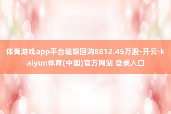 体育游戏app平台缠绵回购8812.45万股-开云·kaiyun体育(中国)官方网站 登录入口