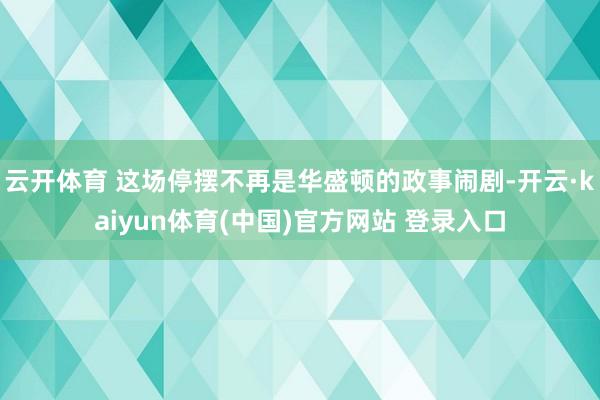云开体育 这场停摆不再是华盛顿的政事闹剧-开云·kaiyun体育(中国)官方网站 登录入口