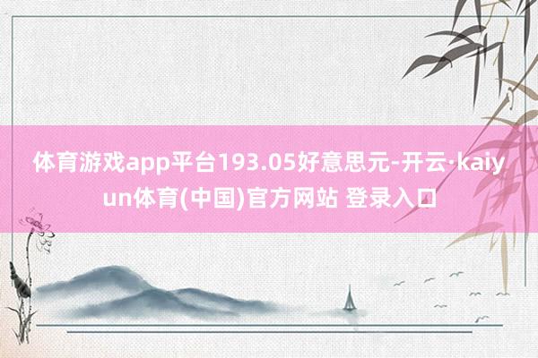 体育游戏app平台193.05好意思元-开云·kaiyun体育(中国)官方网站 登录入口