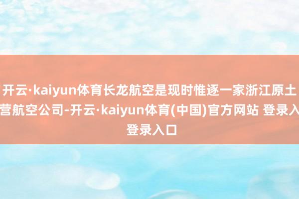 开云·kaiyun体育长龙航空是现时惟逐一家浙江原土民营航空公司-开云·kaiyun体育(中国)官方网站 登录入口
