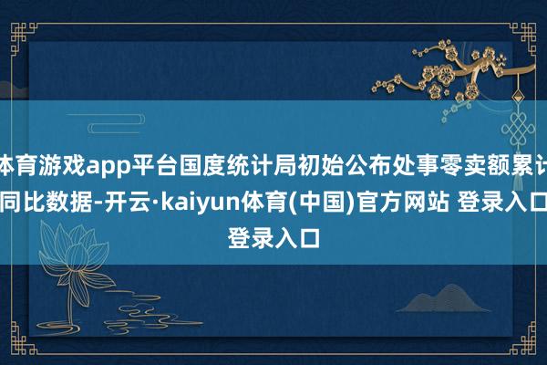 体育游戏app平台国度统计局初始公布处事零卖额累计同比数据-开云·kaiyun体育(中国)官方网站 登录入口