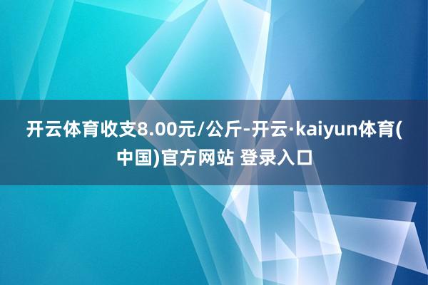 开云体育收支8.00元/公斤-开云·kaiyun体育(中国)