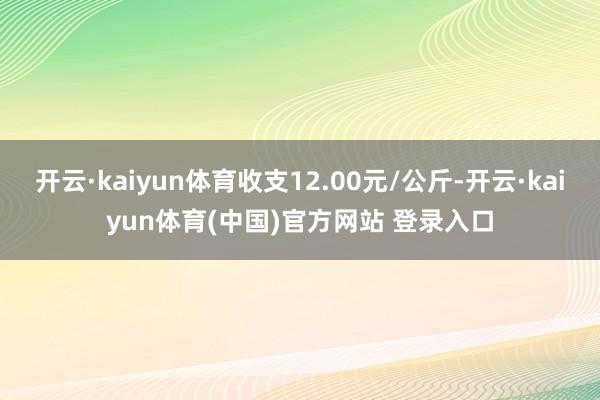 开云·kaiyun体育收支12.00元/公斤-开云·kaiy