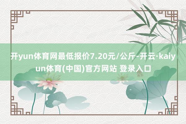 开yun体育网最低报价7.20元/公斤-开云·kaiyun体