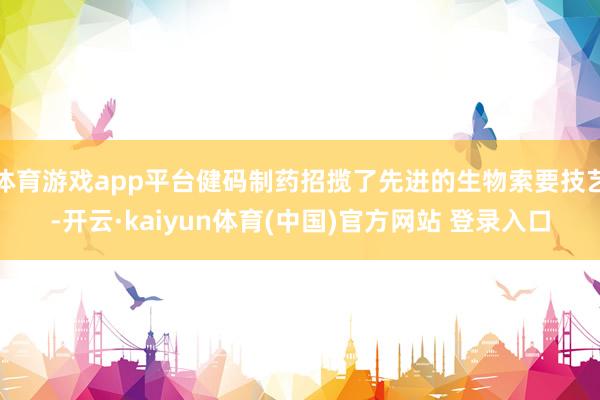 体育游戏app平台健码制药招揽了先进的生物索要技艺-开云·kaiyun体育(中国)官方网站 登录入口