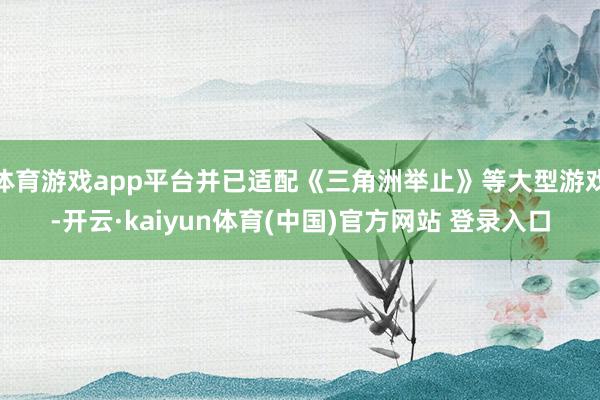 体育游戏app平台并已适配《三角洲举止》等大型游戏-开云·kaiyun体育(中国)官方网站 登录入口