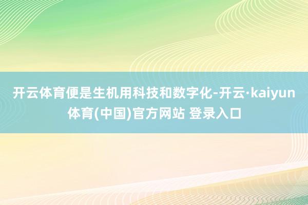 开云体育便是生机用科技和数字化-开云·kaiyun体育(中国)官方网站 登录入口