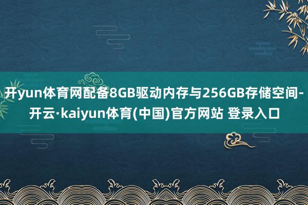 开yun体育网配备8GB驱动内存与256GB存储空间-开云·kaiyun体育(中国)官方网站 登录入口