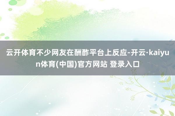 云开体育不少网友在酬酢平台上反应-开云·kaiyun体育(中国)官方网站 登录入口