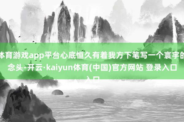 体育游戏app平台心底恒久有着我方下笔写一个寰宇的念头-开云·kaiyun体育(中国)官方网站 登录入口
