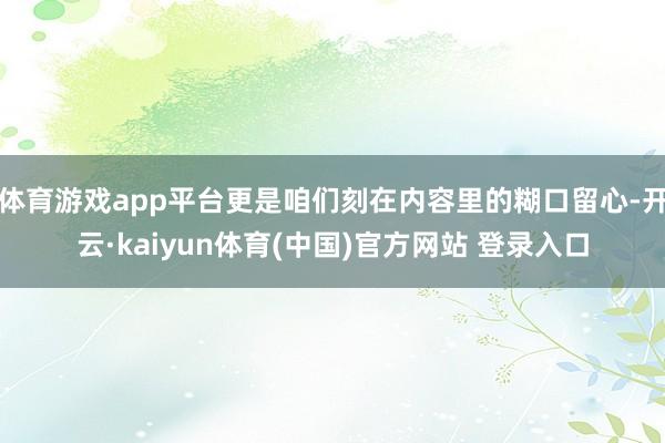 体育游戏app平台更是咱们刻在内容里的糊口留心-开云·kaiyun体育(中国)官方网站 登录入口