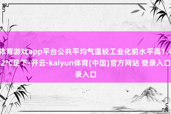 体育游戏app平台公共平均气温较工业化前水平高1.42℃足下-开云·kaiyun体育(中国)官方网站 登录入口