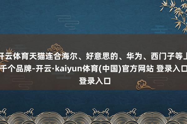 开云体育天猫连合海尔、好意思的、华为、西门子等上千个品牌-开云·kaiyun体育(中国)官方网站 登录入口