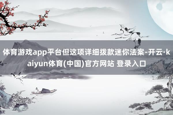 体育游戏app平台　　但这项详细拨款迷你法案-开云·kaiyun体育(中国)官方网站 登录入口