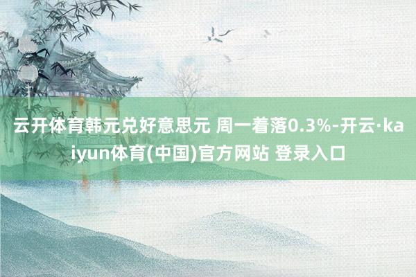 云开体育韩元兑好意思元 周一着落0.3%-开云·kaiyun体育(中国)官方网站 登录入口