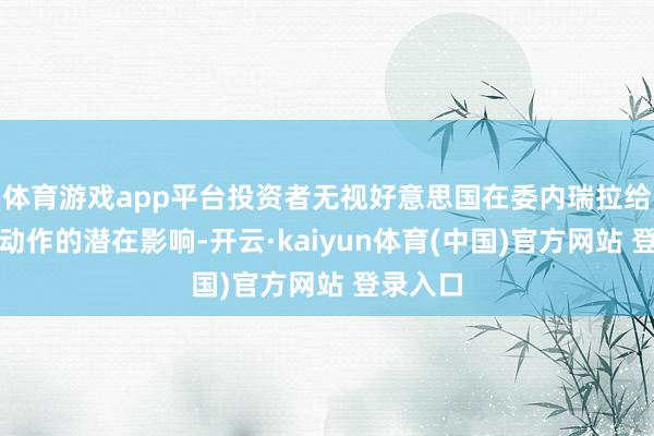 体育游戏app平台投资者无视好意思国在委内瑞拉给与军事动作的潜在影响-开云·kaiyun体育(中国)官方网站 登录入口