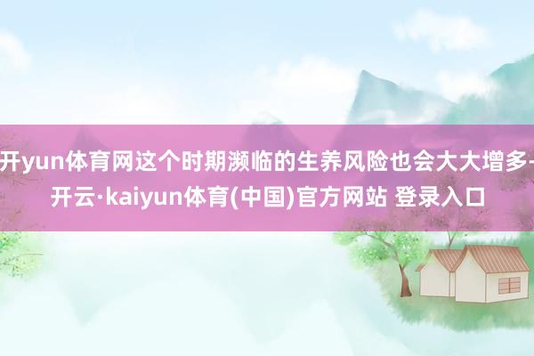 开yun体育网这个时期濒临的生养风险也会大大增多-开云·kaiyun体育(中国)官方网站 登录入口