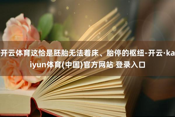 开云体育这恰是胚胎无法着床、胎停的枢纽-开云·kaiyun体育(中国)官方网站 登录入口