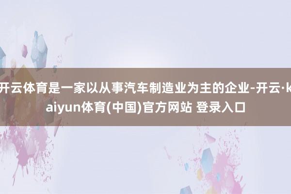开云体育是一家以从事汽车制造业为主的企业-开云·kaiyun