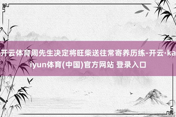 开云体育周先生决定将旺柴送往常寄养历练-开云·kaiyun体