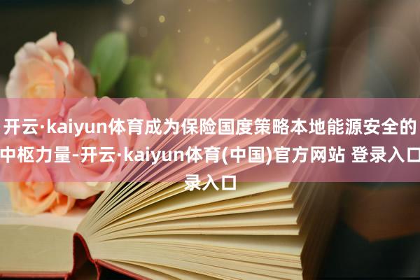 开云·kaiyun体育成为保险国度策略本地能源安全的中枢力量