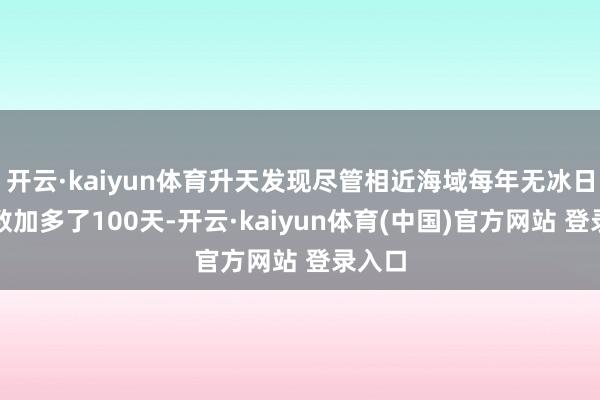 开云·kaiyun体育升天发现尽管相近海域每年无冰日的天数加