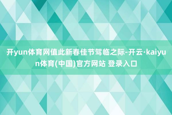 开yun体育网值此新春佳节驾临之际-开云·kaiyun体育(