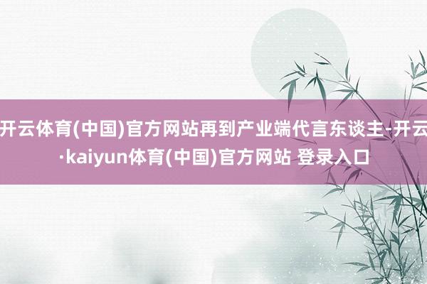 开云体育(中国)官方网站再到产业端代言东谈主-开云·kaiy