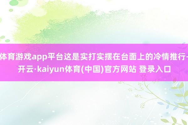 体育游戏app平台这是实打实摆在台面上的冷情推行-开云·ka