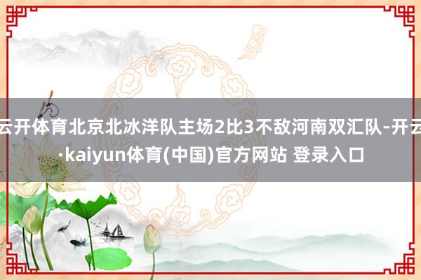 云开体育北京北冰洋队主场2比3不敌河南双汇队-开云·kaiy