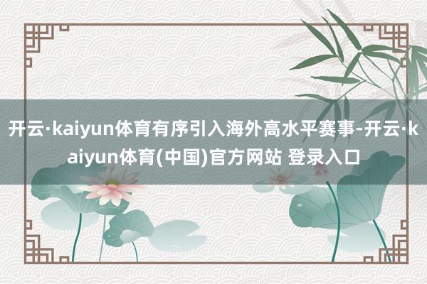 开云·kaiyun体育有序引入海外高水平赛事-开云·kaiy