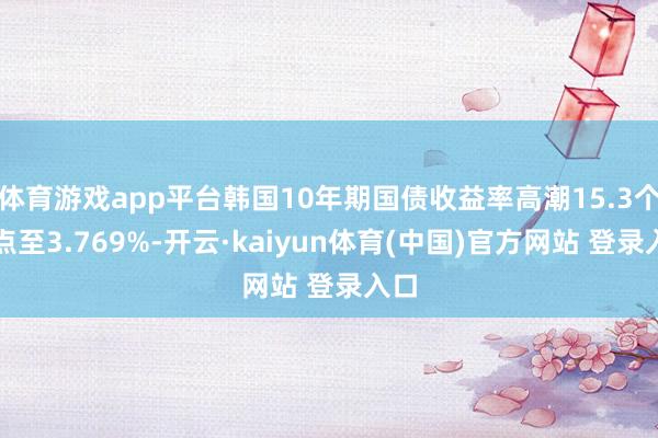体育游戏app平台韩国10年期国债收益率高潮15.3个基点至