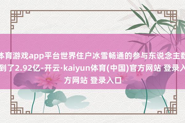 体育游戏app平台世界住户冰雪畅通的参与东说念主数达到了2.